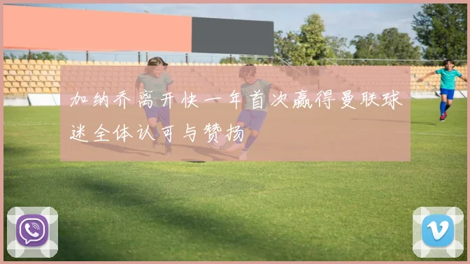 加纳乔离开快一年首次赢得曼联球迷全体认可与赞扬