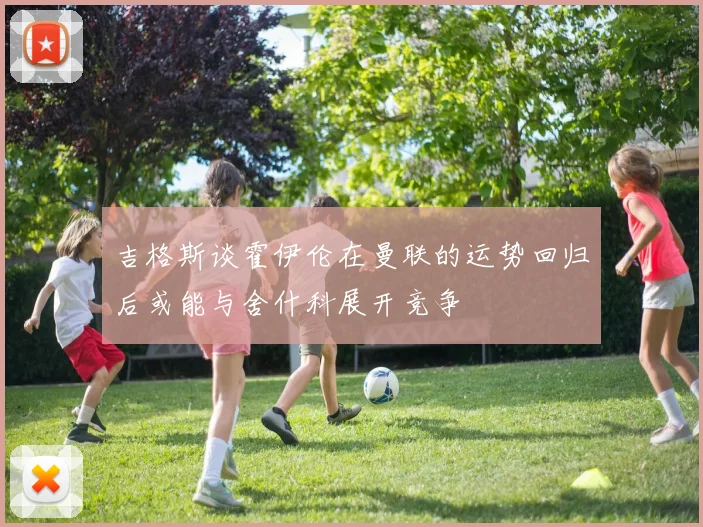 吉格斯谈霍伊伦在曼联的运势回归后或能与舍什科展开竞争
