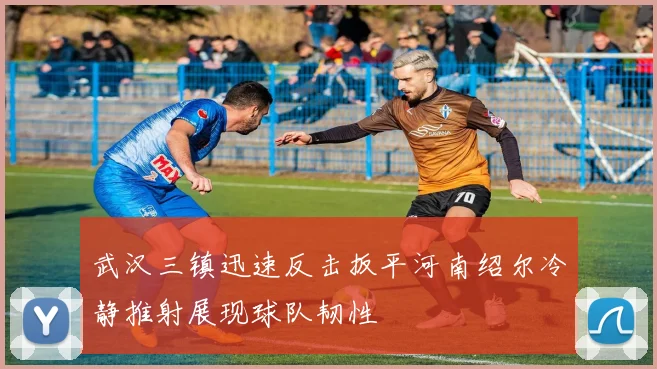 武汉三镇迅速反击扳平河南绍尔冷静推射展现球队韧性