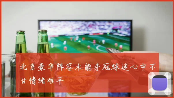 北京豪华阵容未能夺冠球迷心中不甘情绪难平