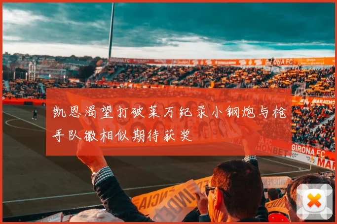 凯恩渴望打破莱万纪录小钢炮与枪手队徽相似期待获奖