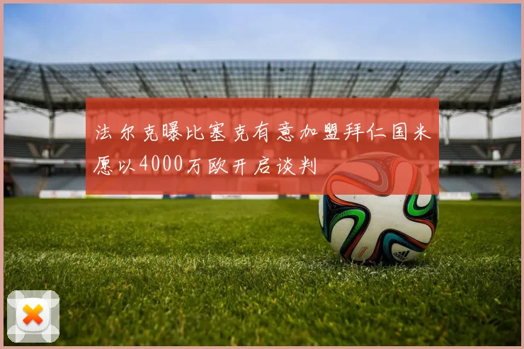 法尔克曝比塞克有意加盟拜仁国米愿以4000万欧开启谈判
