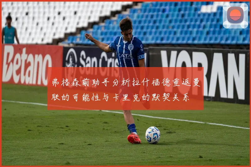 弗格森前助手分析拉什福德重返曼联的可能性与卡里克的默契关系