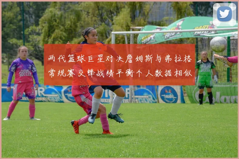 两代篮球巨星对决詹姆斯与弗拉格常规赛交锋战绩平衡个人数据相似