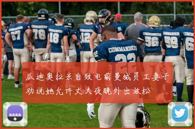 瓜迪奥拉亲自致电前曼城员工妻子劝说她允许丈夫夜晚外出放松