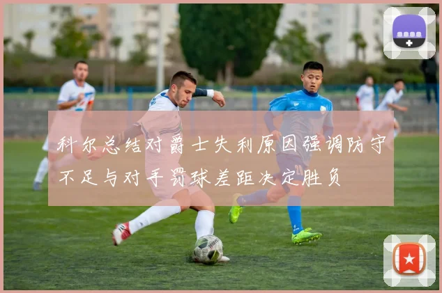 科尔总结对爵士失利原因强调防守不足与对手罚球差距决定胜负