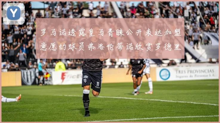 罗马诺透露皇马青睐公开表达加盟意愿的球员弗洛伦蒂诺欣赏罗德里