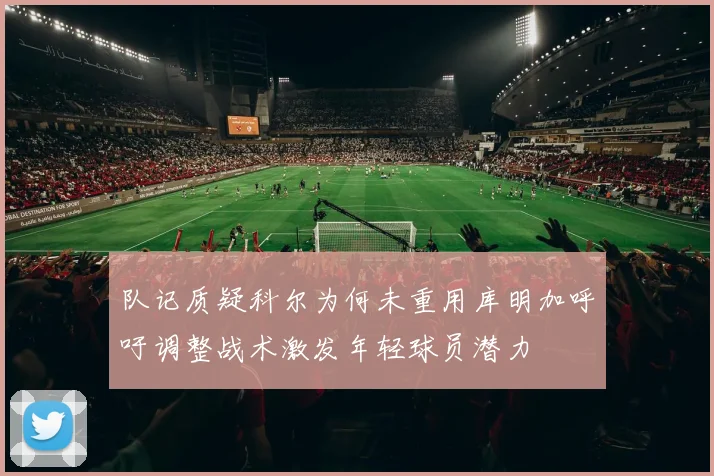 队记质疑科尔为何未重用库明加呼吁调整战术激发年轻球员潜力