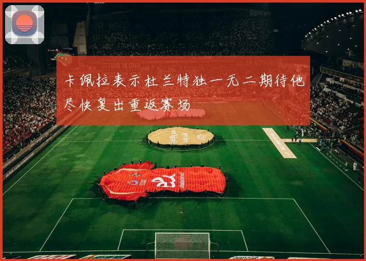 卡佩拉表示杜兰特独一无二期待他尽快复出重返赛场