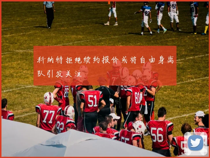科纳特拒绝续约报价或将自由身离队引发关注