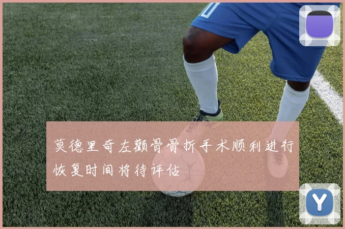 莫德里奇左颧骨骨折手术顺利进行恢复时间将待评估