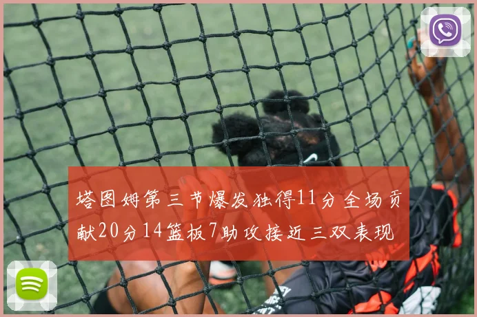 塔图姆第三节爆发独得11分全场贡献20分14篮板7助攻接近三双表现
