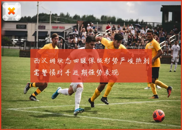 西汉姆状态回暖保级形势严峻热刺需警惕对手近期强势表现
