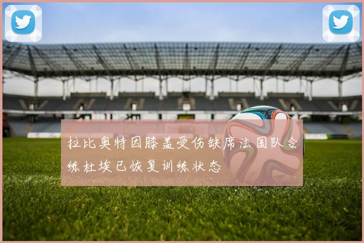 拉比奥特因膝盖受伤缺席法国队合练杜埃已恢复训练状态