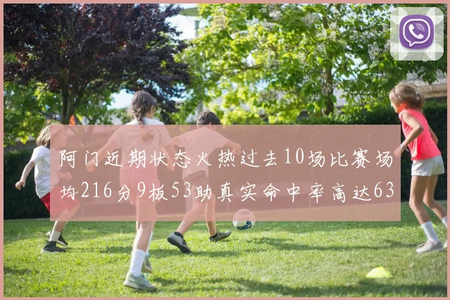 阿门近期状态火热过去10场比赛场均216分9板53助真实命中率高达634