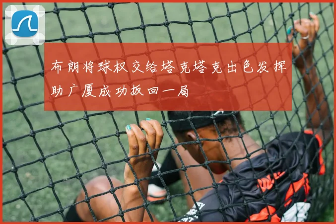 布朗将球权交给塔克塔克出色发挥助广厦成功扳回一局
