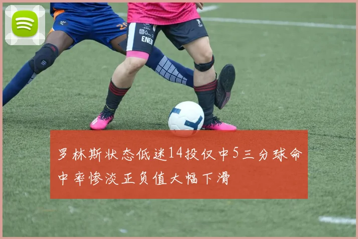 罗林斯状态低迷14投仅中5三分球命中率惨淡正负值大幅下滑