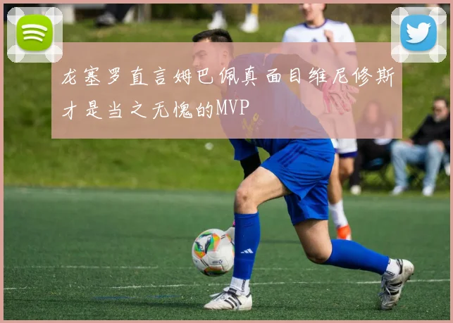 龙塞罗直言姆巴佩真面目维尼修斯才是当之无愧的MVP