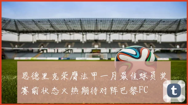 恩德里克荣膺法甲一月最佳球员奖赛前状态火热期待对阵巴黎FC