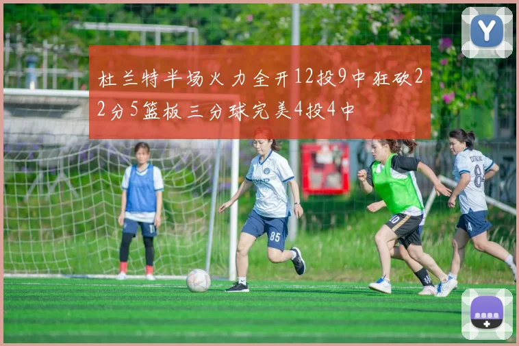 杜兰特半场火力全开12投9中狂砍22分5篮板三分球完美4投4中