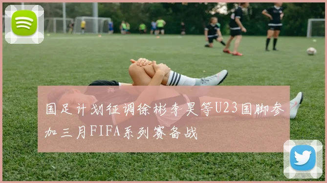 国足计划征调徐彬李昊等U23国脚参加三月FIFA系列赛备战