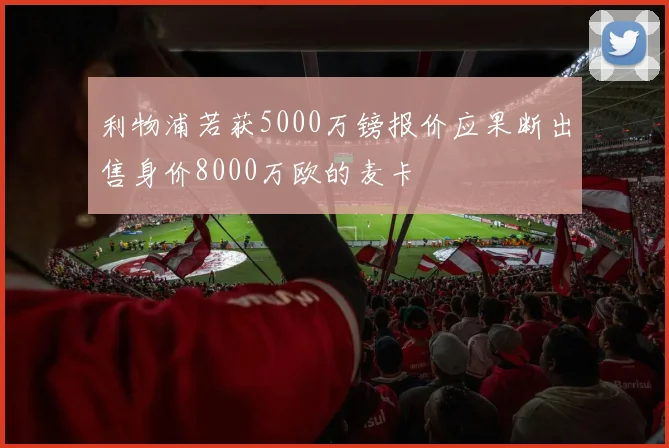 利物浦若获5000万镑报价应果断出售身价8000万欧的麦卡