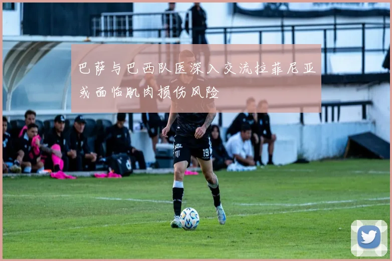 巴萨与巴西队医深入交流拉菲尼亚或面临肌肉损伤风险