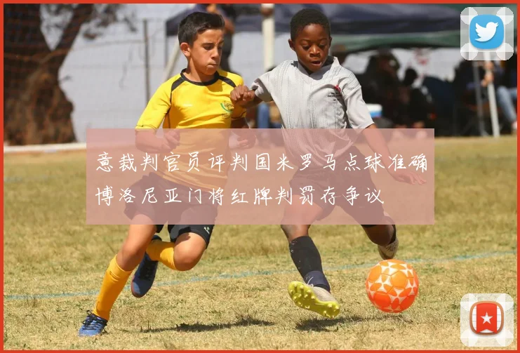 意裁判官员评判国米罗马点球准确博洛尼亚门将红牌判罚存争议