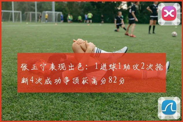 张玉宁表现出色：1进球1助攻2次抢断4次成功争顶获高分82分