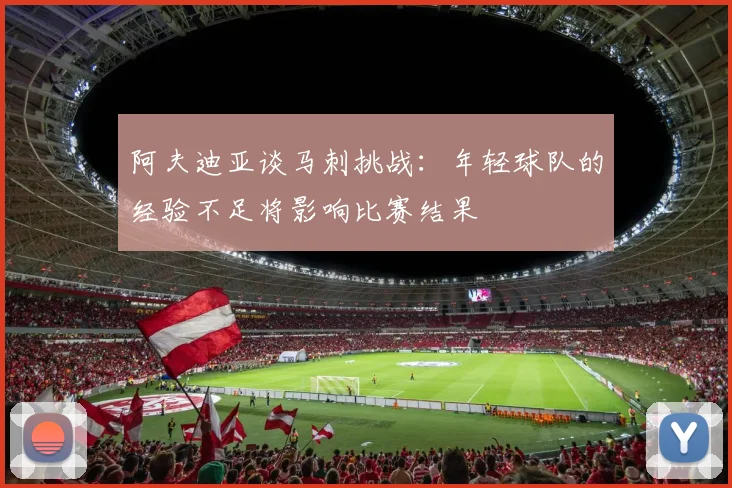 阿夫迪亚谈马刺挑战：年轻球队的经验不足将影响比赛结果