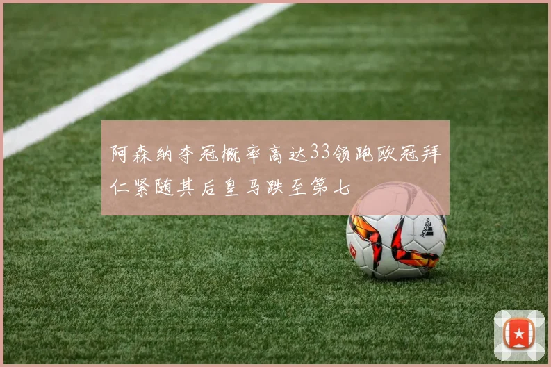 阿森纳夺冠概率高达33领跑欧冠拜仁紧随其后皇马跌至第七