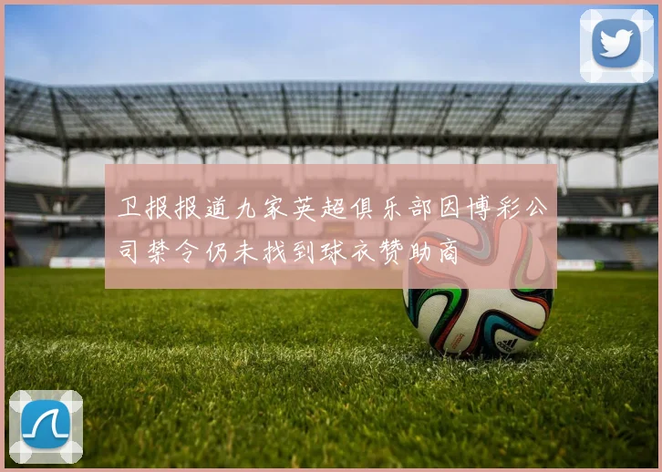 卫报报道九家英超俱乐部因博彩公司禁令仍未找到球衣赞助商
