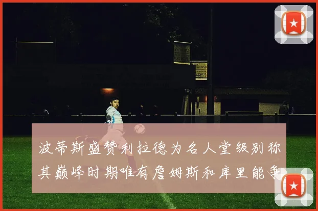波蒂斯盛赞利拉德为名人堂级别称其巅峰时期唯有詹姆斯和库里能争冠