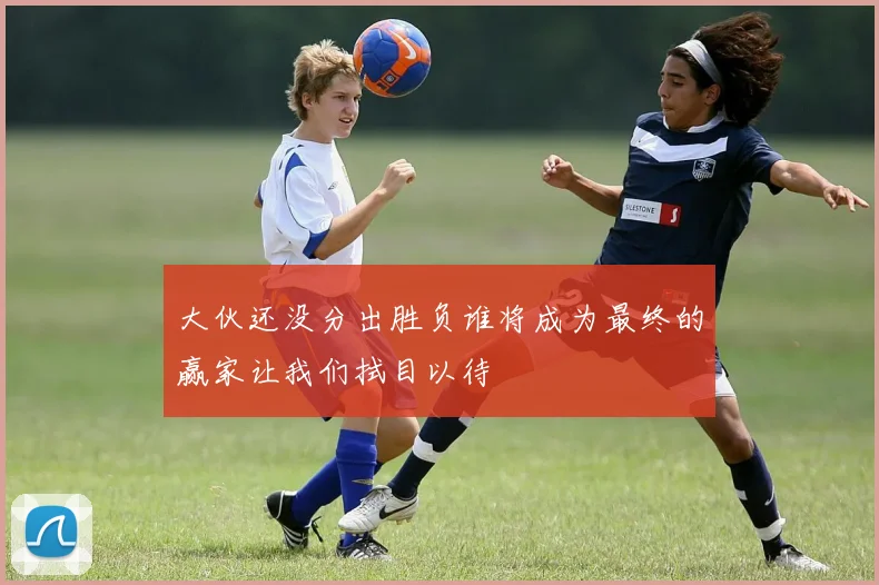 大伙还没分出胜负谁将成为最终的赢家让我们拭目以待