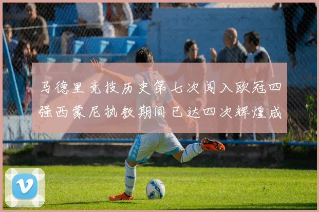 马德里竞技历史第七次闯入欧冠四强西蒙尼执教期间已达四次辉煌成就