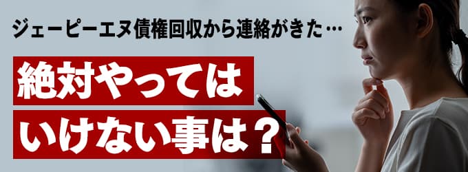 ジェーピーエヌ債権回収からの連絡、やってはいけな事は？